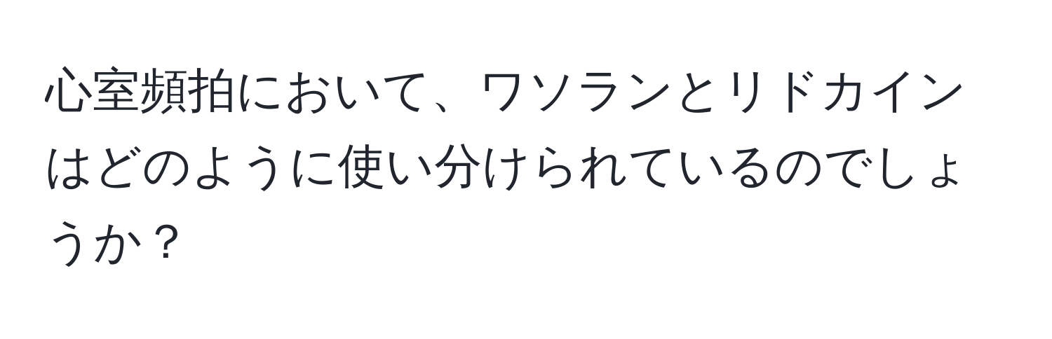 心室頻拍において、ワソランとリドカインはどのように使い分けられているのでしょうか？