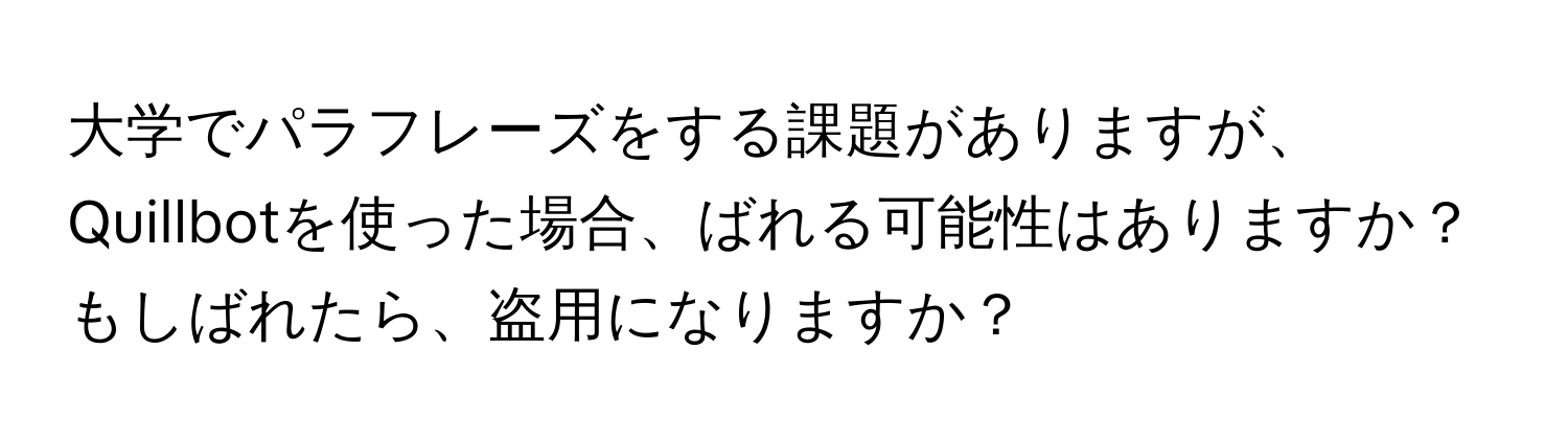 大学でパラフレーズをする課題がありますが、Quillbotを使った場合、ばれる可能性はありますか？もしばれたら、盗用になりますか？