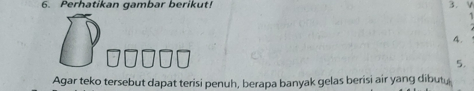 Perhatikan gambar berikut! 3. V 
1 
4. 
5, 
Agar teko tersebut dapat terisi penuh, berapa banyak gelas berisi air yang dibutu