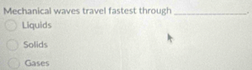 Mechanical waves travel fastest through_
.
Liquids
Solids
Gases
