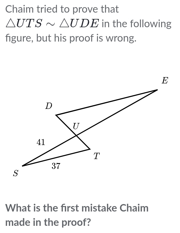 Chaim tried to prove that
△ UTSsim △ UDE in the following 
figure, but his proof is wrong. 
What is the frst mistake Chaim 
made in the proof?