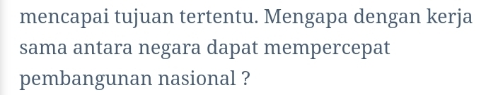 mencapai tujuan tertentu. Mengapa dengan kerja 
sama antara negara dapat mempercepat 
pembangunan nasional ?