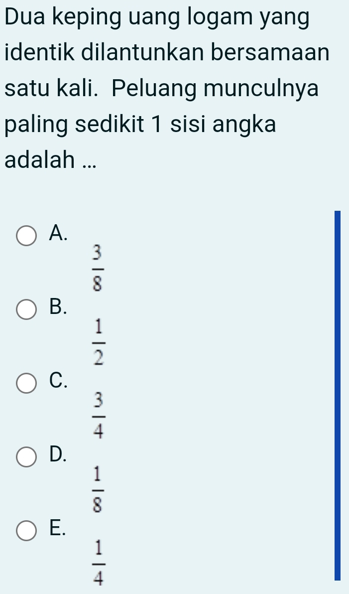 Dua keping uang logam yang
identik dilantunkan bersamaan
satu kali. Peluang munculnya
paling sedikit 1 sisi angka
adalah ...
A.
 3/8 
B.
 1/2 
C.
 3/4 
D.
 1/8 
E.
 1/4 