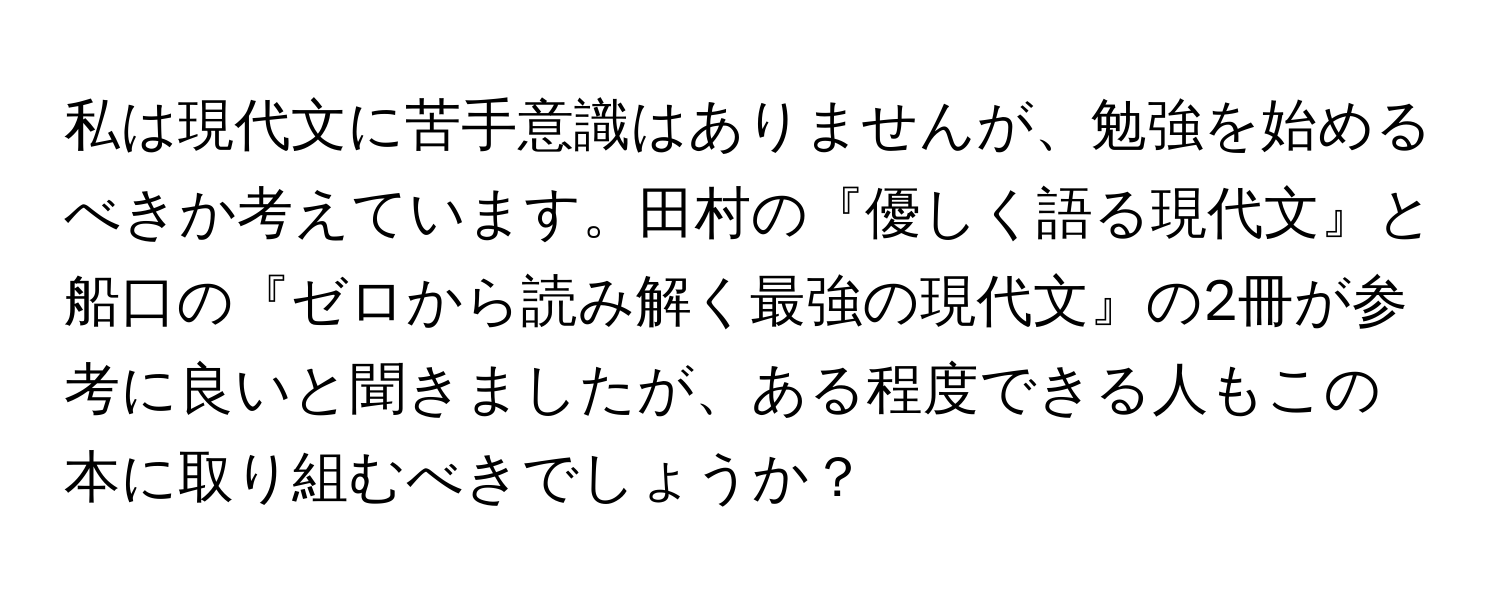 私は現代文に苦手意識はありませんが、勉強を始めるべきか考えています。田村の『優しく語る現代文』と船口の『ゼロから読み解く最強の現代文』の2冊が参考に良いと聞きましたが、ある程度できる人もこの本に取り組むべきでしょうか？