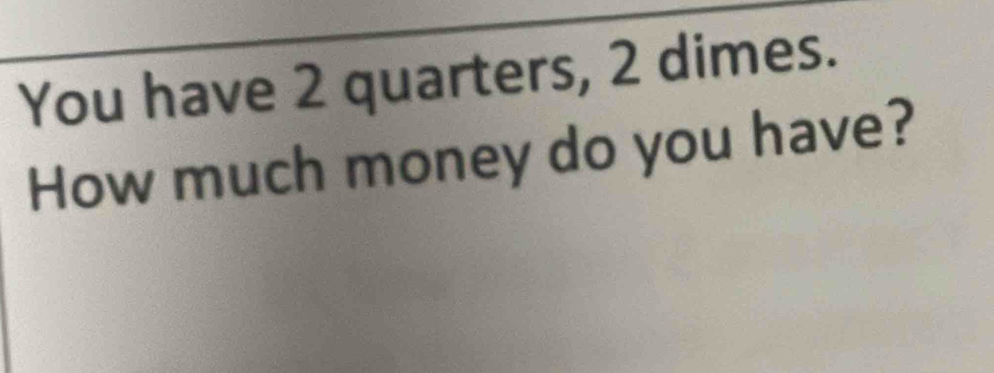 You have 2 quarters, 2 dimes. 
How much money do you have?