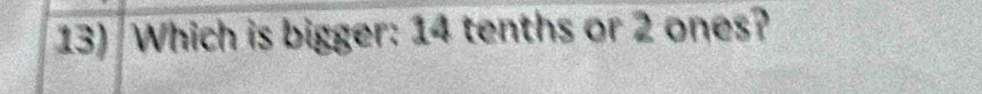 Which is bigger: 14 tenths or 2 ones?