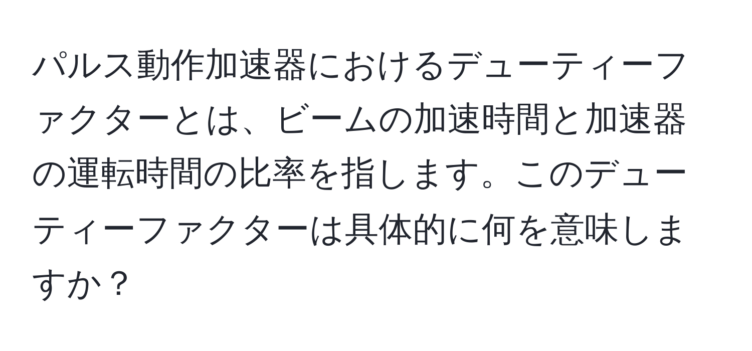 パルス動作加速器におけるデューティーファクターとは、ビームの加速時間と加速器の運転時間の比率を指します。このデューティーファクターは具体的に何を意味しますか？