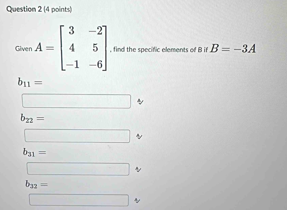 Given A=beginbmatrix 3&-2 4&5 -1&-6endbmatrix , find the specific elements of B if B=-3A
b_11=
□
b_22= □  
□
b_31= ∴ DA=CB=CB
□ A
b_32= -3x^2-4x-1=0
□