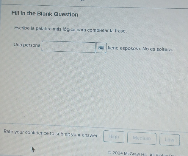 Fill in the Blank Question
Escribe la palabra más lógica para completar la frase.
Una persona =□° P(z^(2^2x)+ tiene esposo/a. No es soltera.
Rate your confidence to submit your answer. High Medium Low
2024 McGraw Hill. All Right