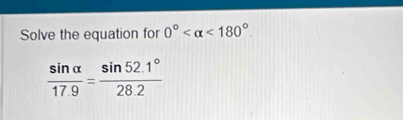 Solve the equation for 0° <180°.
 sin alpha /17.9 = (sin 52.1°)/28.2 