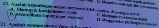 kkdš kepada penduduk
D. Menerima cadangan atur cara sarsbutas
20. Apakah kepentingan negara menyertai Blok Sterling di peringkat dunia?
A. Memupuk kesejahteraan dunia C. Menjamán keselamatan negara
B. Memelihara kepentingan nasional D. Menggalakkan pembasgonan skosomi
21. Apakah peranan utama Y -