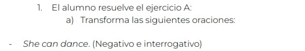 El alumno resuelve el ejercicio A: 
a) Transforma las siguientes oraciones: 
She can dance. (Negativo e interrogativo)