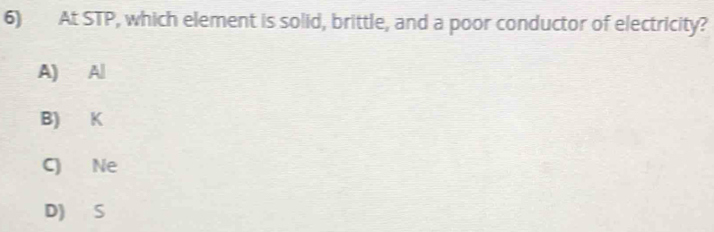 At STP, which element is solid, brittle, and a poor conductor of electricity?
A) Al
B) K
C) Ne
D) S