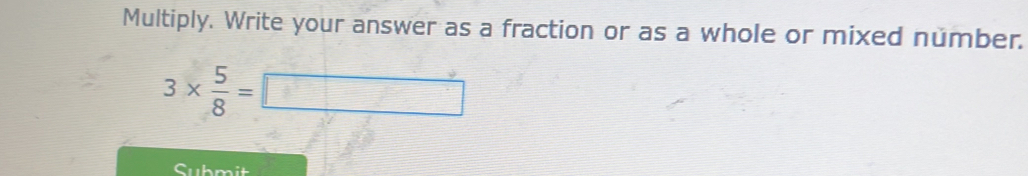 Multiply. Write your answer as a fraction or as a whole or mixed number.
3*  5/8 =□
Submit