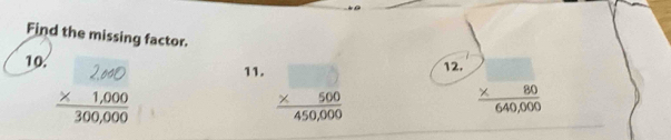 Find the missing factor.
10. beginarrayr 2.6000 * 1,000endarray 300,000 11. frac beginarrayr □  * 500endarray 450,000 12. beginarrayr □  * 80 hline 640,000endarray 640,000