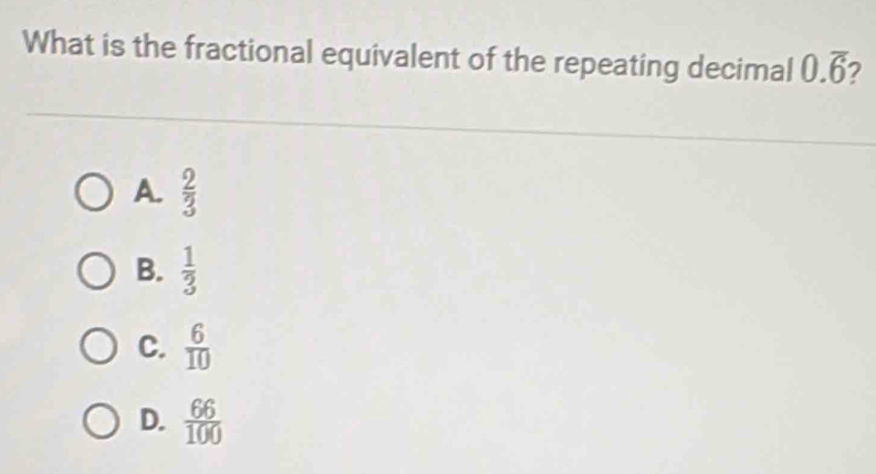 What is the fractional equivalent of the repeating decimal 0.overline 6 2
A.  2/3 
B.  1/3 
C.  6/10 
D.  66/100 