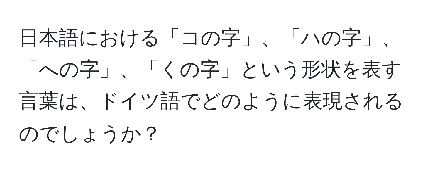 日本語における「コの字」、「ハの字」、「への字」、「くの字」という形状を表す言葉は、ドイツ語でどのように表現されるのでしょうか？