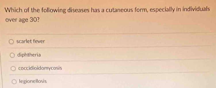 Which of the following diseases has a cutaneous form, especially in individuals
over age 30?
scarlet fever
diphtheria
coccidioidomycosis
legionellosis