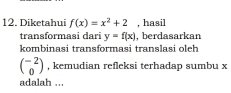 Diketahui f(x)=x^2+2 , hasil
transformasi dari y=f(x) , berdasarkan
kombinasi transformasi translasi oleh
beginpmatrix -2 0endpmatrix , kemudian refleksi terhadap sumbu x
adalah ...