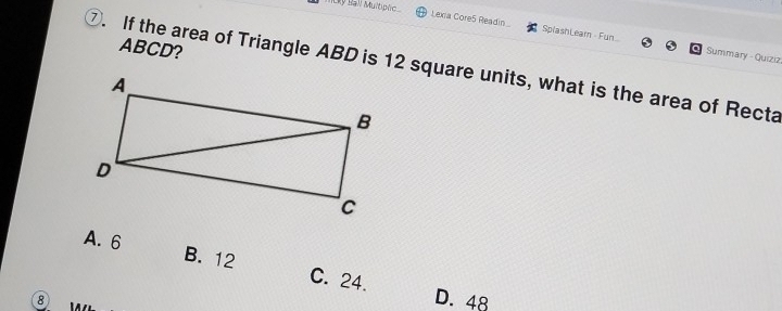 Lky Sall Multipic
Lexa Core5 Readin SplashLearn - Fun Summary - Quiziz
ABCD?
⑦. If the area of Triangle ABD is 12 square units, what is the area of Recta
A. 6 B. 12 C. 24.
8
D. 48