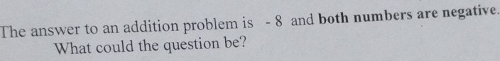 The answer to an addition problem is - 8 and both numbers are negative. 
What could the question be?