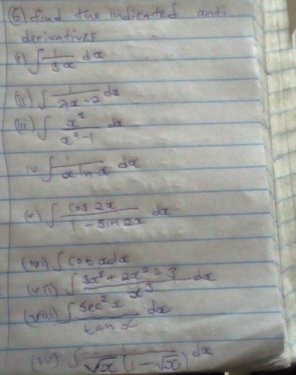 ⑥ find the tndicated ant 
derivatives 
( ∈t  1/3 xdx
( ) ∈t  1/2x-2 dx
∈t  x^2/x^4-1 dx
∈t  1/xln x dx
∈t  cos 2x/1-sin 2x dx
(wn ∈t cot xdx
(vn) ∈t  (3x^5+2x^2-3)/x^3 dx
∈t  sec^2x/tan x dx
∈t sqrt(x)(1-sqrt(x))^dx