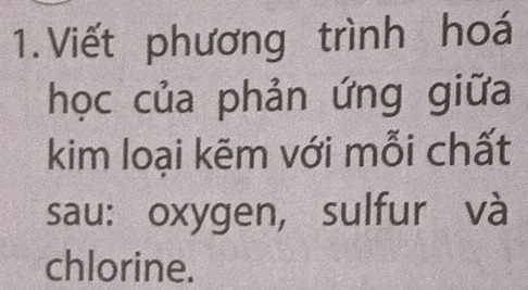 Viết phương trình hoá 
học của phản ứng giữa 
kim loại kẽm với mỗi chất 
sau: oxygen, sulfur và 
chlorine.