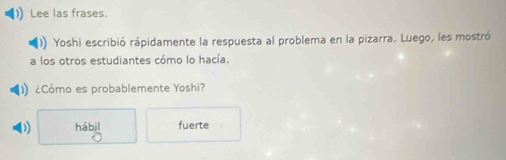 Lee las frases.
Yoshi escribió rápidamente la respuesta al problema en la pizarra. Luego, les mostró
a los otros estudiantes cómo lo hacía.
¿Cómo es probablemente Yoshi?
D hábil fuerte