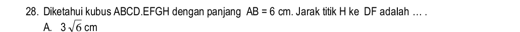 Diketahui kubus ABCD. EFGH dengan panjang AB=6cm. Jarak titik H ke DF adalah .. .
A. 3sqrt(6)cm