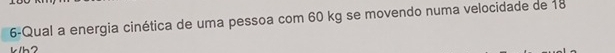 6-Qual a energia cinética de uma pessoa com 60 kg se movendo numa velocidade de 18
k/h2