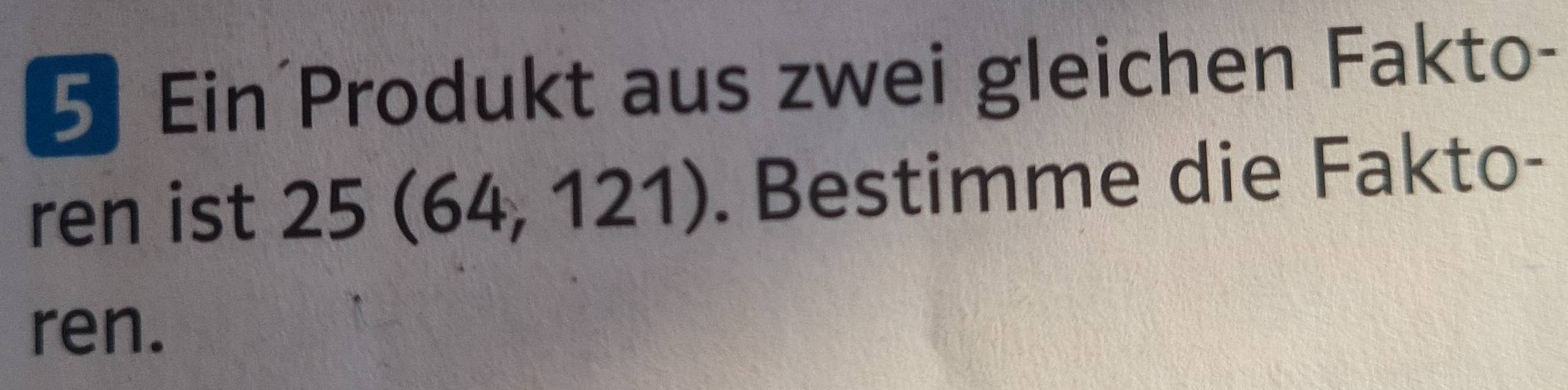 Ein Produkt aus zwei gleichen Fakto- 
ren ist 25(64,121). Bestimme die Fakto- 
ren.