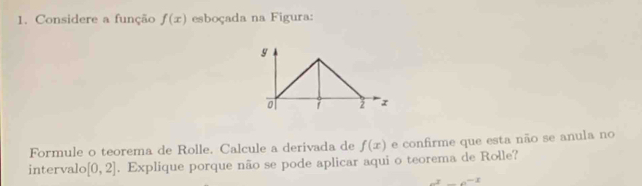 Considere a função f(x) esboçada na Figura: 
Formule o teorema de Rolle. Calcule a derivada de f(x) e confirme que esta não se anula no 
intervalo [0,2]. Explique porque não se pode aplicar aqui o teorema de Rolle?
x^(-x)