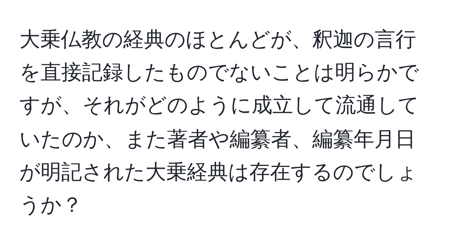 大乗仏教の経典のほとんどが、釈迦の言行を直接記録したものでないことは明らかですが、それがどのように成立して流通していたのか、また著者や編纂者、編纂年月日が明記された大乗経典は存在するのでしょうか？