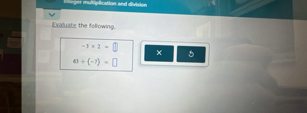 Integer multiplication and division 
Evaluate the following.
-3* 2=□
×
63/ (-7)=□