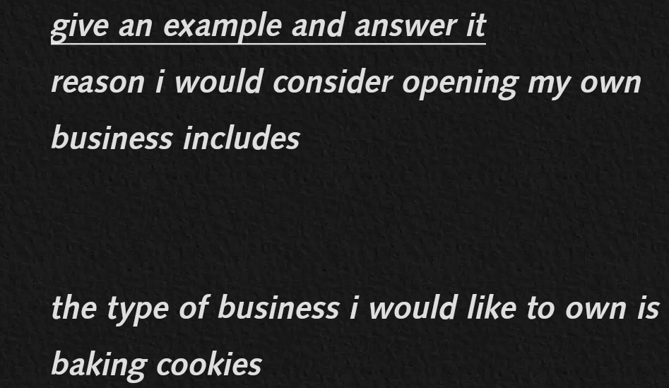 give an example and answer it 
reason i would consider opening my own 
business includes 
the type of business i would like to own is 
baking cookies