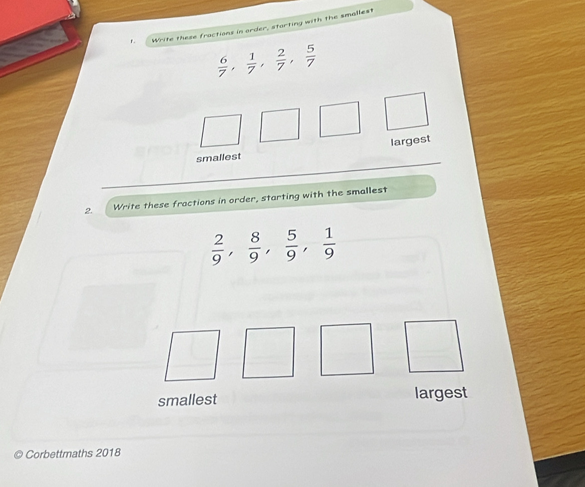 Write these fractions in order, starting with the smallest
 6/7 ,  1/7 ,  2/7 ,  5/7 
largest 
smallest 
2. Write these fractions in order, starting with the smallest
 2/9 ,  8/9 ,  5/9 ,  1/9 
smallest largest 
Corbettmaths 2018