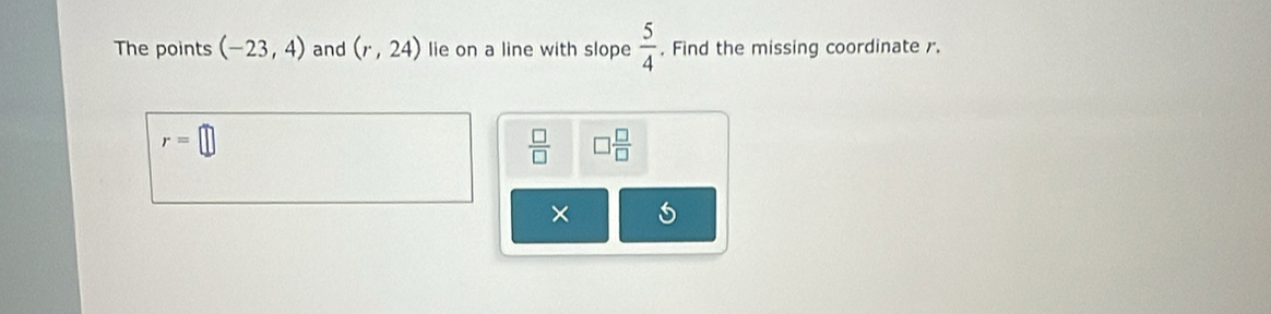 The points (-23,4) and (r,24) lie on a line with slope  5/4  , Find the missing coordinate r.
r=□
 □ /□   □  □ /□  
×