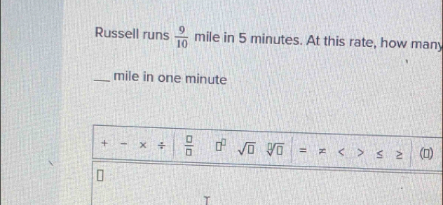 Russell runs  9/10  mile in 5 minutes. At this rate, how many 
_ mile in one minute
+ - × ÷  □ /□   □^(□) sqrt(□ ) sqrt[□](□ ) = > > ()