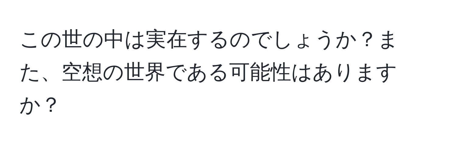 この世の中は実在するのでしょうか？また、空想の世界である可能性はありますか？