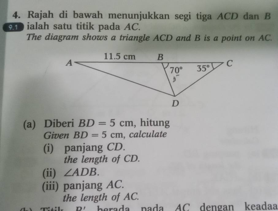 Rajah di bawah menunjukkan segi tiga ACD dan B
919  ialah satu titik pada AC.
The diagram shows a triangle ACD and B is a point on AC.
(a) Diberi BD=5cm , hitung
Given BD=5cm , calculate
(i) panjang CD.
the length of CD.
(ii) ∠ ADB.
(iii) panjang AC.
the length of AC.
D' berada pada AC dengan keadaa