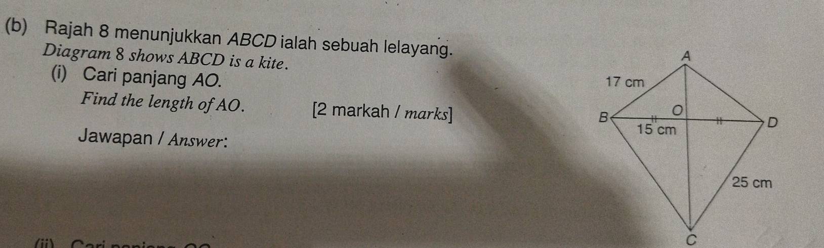 Rajah 8 menunjukkan ABCD ialah sebuah lelayang. 
Diagram 8 shows ABCD is a kite. 
(i) Cari panjang AO. 
Find the length of AO. [2 markah / marks] 
Jawapan / Answer: