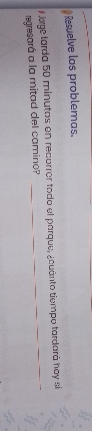 Resuelve los problemas. 
_ 
* Jorge tarda 50 minutos en recorrer todo el parque, ¿cuánto tiempo tardará hoy si 
regresará a la mitad del camino?
