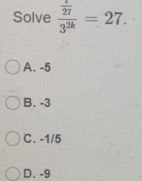 Solve frac  1/27 3^(2k)=27.
A. -5
B. -3
C. -1/5
D. -9