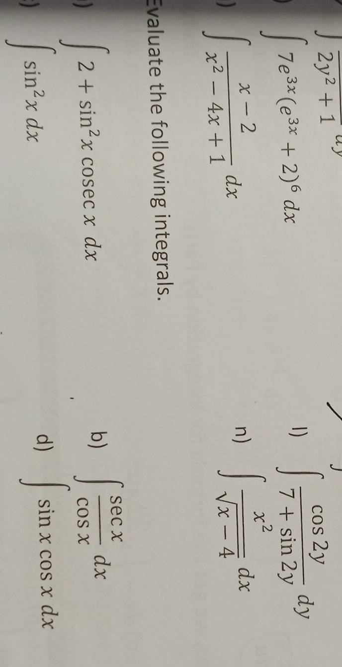 sqrt(2y^2+1)
∈t 7e^(3x)(e^(3x)+2)^6dx
1) ∈t  cos 2y/7+sin 2y dy
∈t  (x-2)/x^2-4x+1 dx
n) ∈t  x^2/sqrt(x-4) dx
Evaluate the following integrals.
∈t 2+sin^2xcosec xdx
b) ∈t  sec x/cos x dx
∈t sin^2xdx
d) ∈t sin xcos xdx