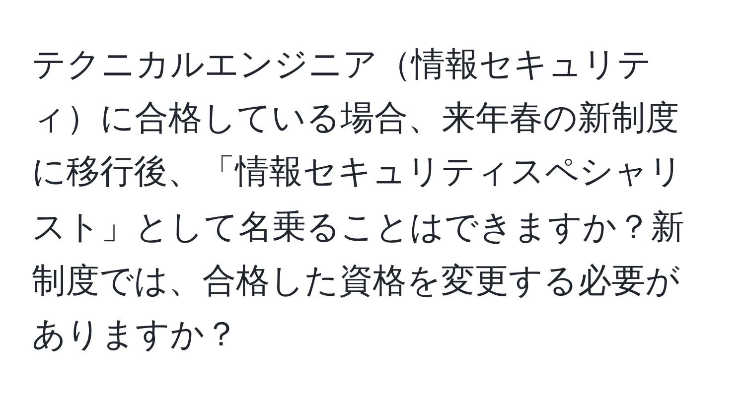 テクニカルエンジニア情報セキュリティに合格している場合、来年春の新制度に移行後、「情報セキュリティスペシャリスト」として名乗ることはできますか？新制度では、合格した資格を変更する必要がありますか？