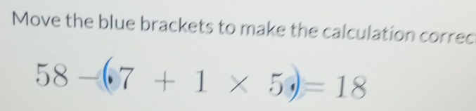 Move the blue brackets to make the calculation correc
58-(7+1* 5)=18