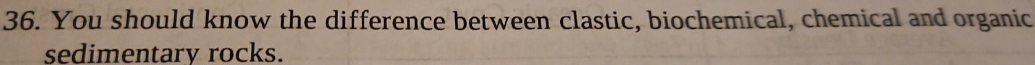 You should know the difference between clastic, biochemical, chemical and organic 
sedimentary rocks.