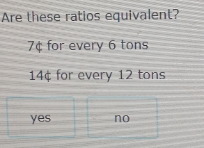 Are these ratios equivalent?
7¢ for every 6 tons
14¢ for every 12 tons
yes no