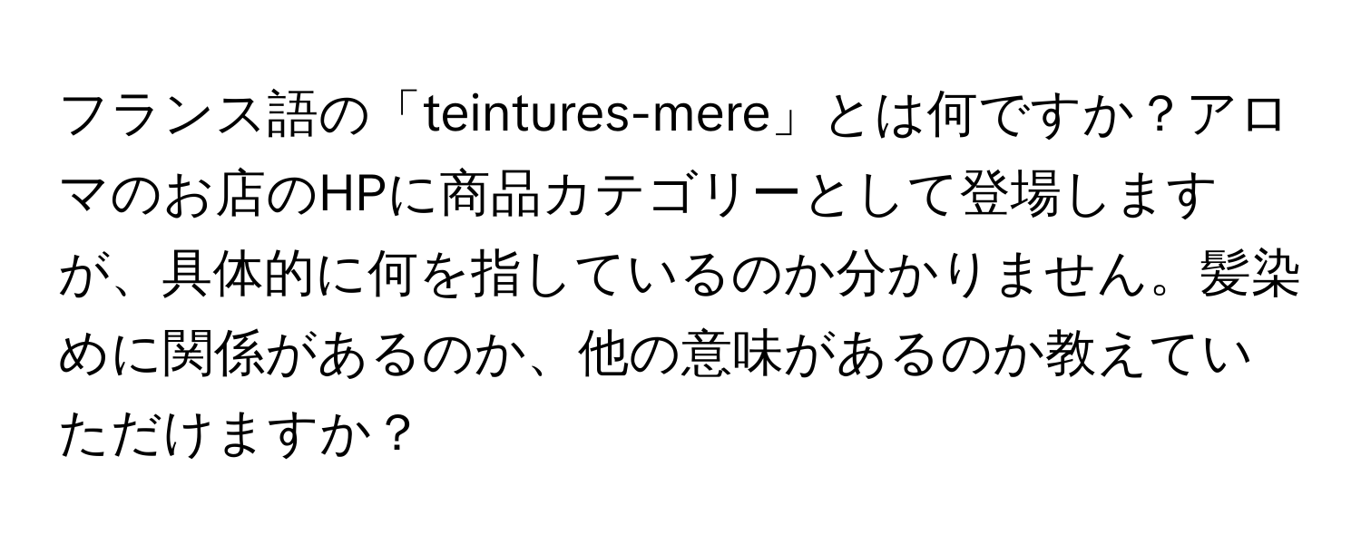 フランス語の「teintures-mere」とは何ですか？アロマのお店のHPに商品カテゴリーとして登場しますが、具体的に何を指しているのか分かりません。髪染めに関係があるのか、他の意味があるのか教えていただけますか？