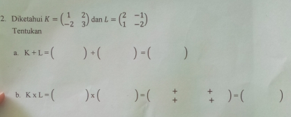 Diketahui K=beginpmatrix 1&2 -2&3endpmatrix dan L=beginpmatrix 2&-1 1&-2endpmatrix
Tentukan 
a. K+L=()+()=()
b. K* L=beginpmatrix endpmatrix * beginpmatrix endpmatrix =beginpmatrix +&+ +endpmatrix =beginpmatrix endpmatrix